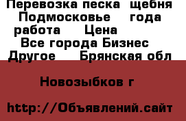 Перевозка песка, щебня Подмосковье, 2 года работа.  › Цена ­ 3 760 - Все города Бизнес » Другое   . Брянская обл.,Новозыбков г.